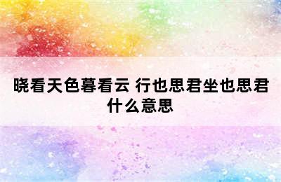 晓看天色暮看云 行也思君坐也思君什么意思